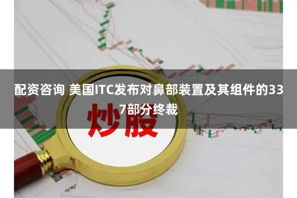 配资咨询 美国ITC发布对鼻部装置及其组件的337部分终裁