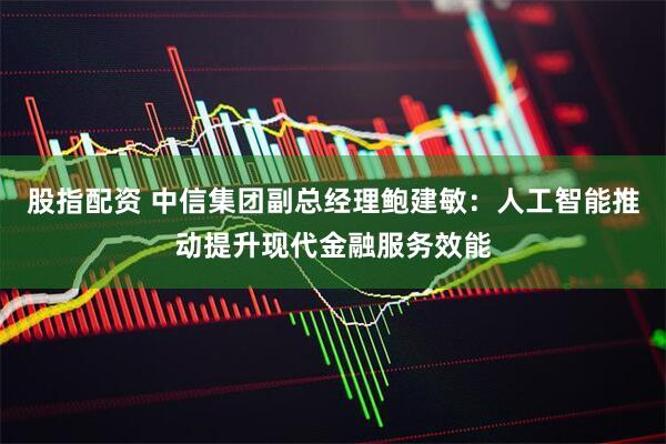 股指配资 中信集团副总经理鲍建敏：人工智能推动提升现代金融服务效能