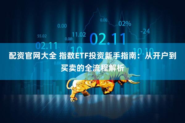 配资官网大全 指数ETF投资新手指南：从开户到买卖的全流程解析