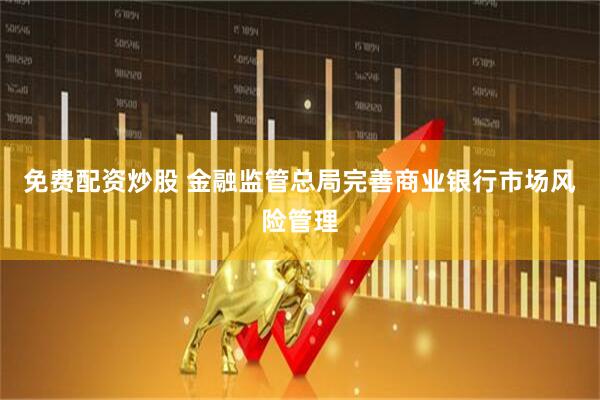免费配资炒股 金融监管总局完善商业银行市场风险管理