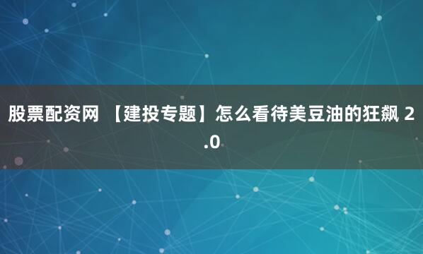 股票配资网 【建投专题】怎么看待美豆油的狂飙 2.0