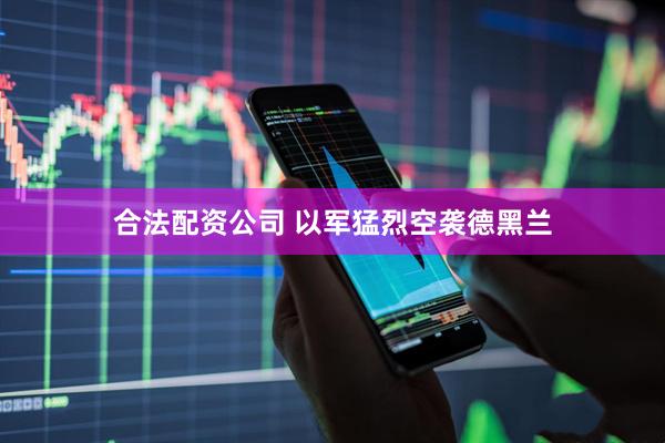 合法配资公司 以军猛烈空袭德黑兰