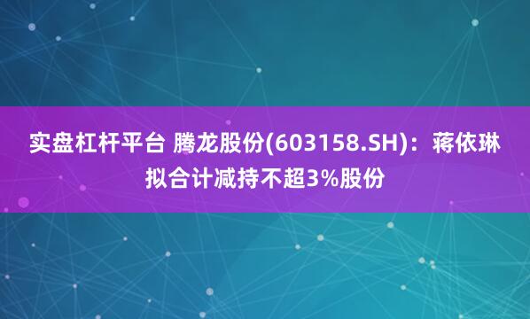实盘杠杆平台 腾龙股份(603158.SH)：蒋依琳拟合计减持不超3%股份