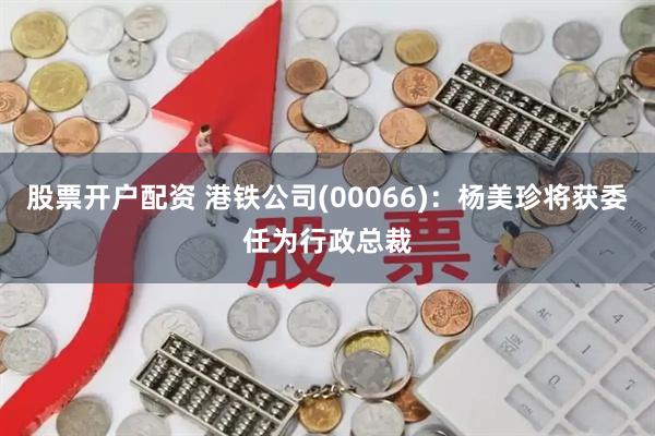 股票开户配资 港铁公司(00066)：杨美珍将获委任为行政总裁