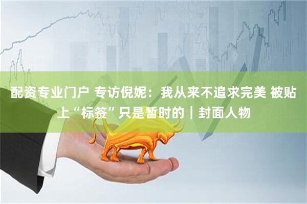 配资专业门户 专访倪妮：我从来不追求完美 被贴上“标签”只是暂时的｜封面人物