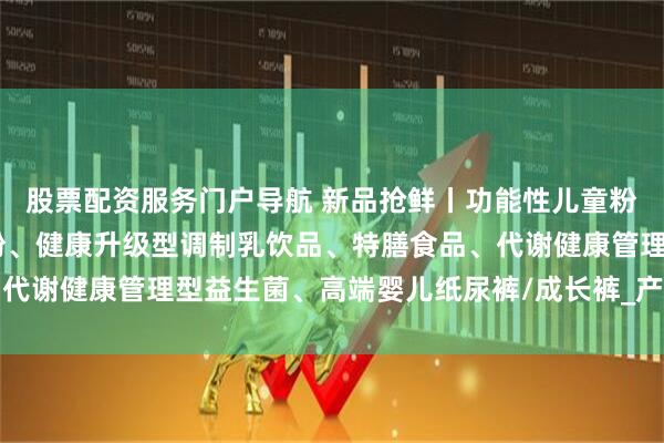 股票配资服务门户导航 新品抢鲜丨功能性儿童粉、高端功能性A2羊奶粉、健康升级型调制乳饮品、特膳食品、代谢健康管理型益生菌、高端婴儿纸尿裤/成长裤_产品_同源_牛奶