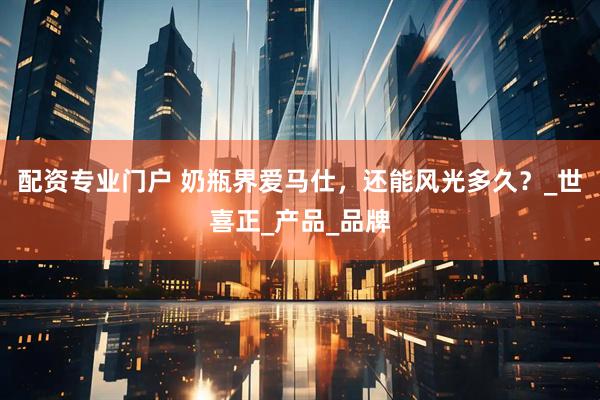 配资专业门户 奶瓶界爱马仕，还能风光多久？_世喜正_产品_品牌
