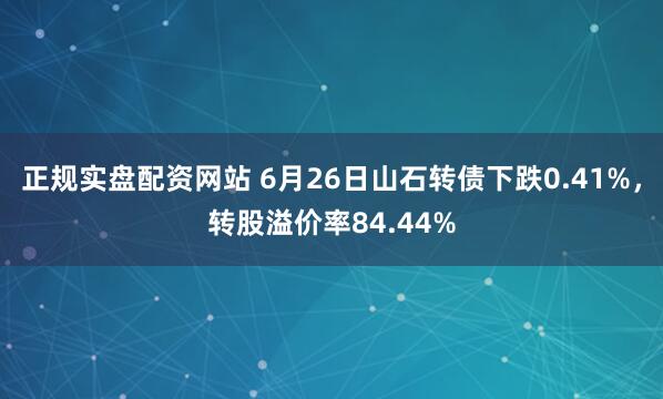 正规实盘配资网站 6月26日山石转债下跌0.41%，转股溢价率84.44%