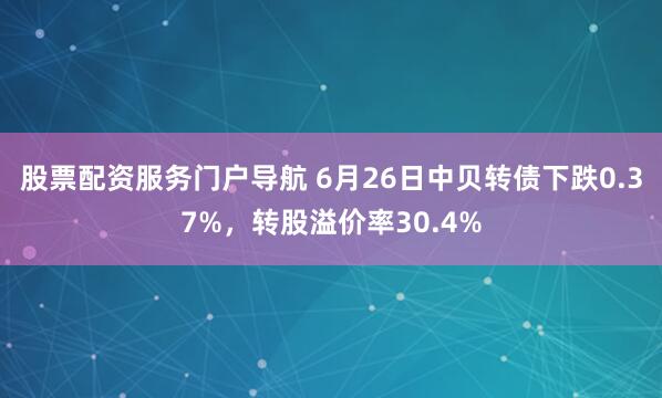 股票配资服务门户导航 6月26日中贝转债下跌0.37%，转股溢价率30.4%