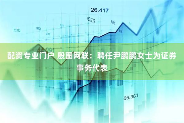 配资专业门户 殷图网联：聘任尹鹏鹏女士为证券事务代表