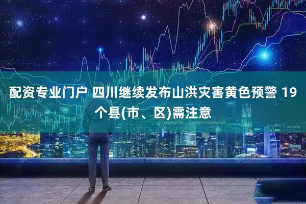 配资专业门户 四川继续发布山洪灾害黄色预警 19个县(市、区)需注意