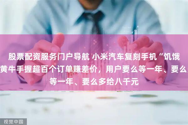 股票配资服务门户导航 小米汽车复刻手机“饥饿营销”？有黄牛手握超百个订单赚差价，用户要么等一年、要么多给八千元