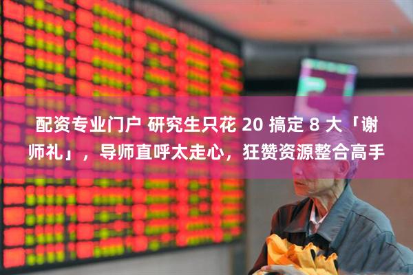 配资专业门户 研究生只花 20 搞定 8 大「谢师礼」，导师直呼太走心，狂赞资源整合高手