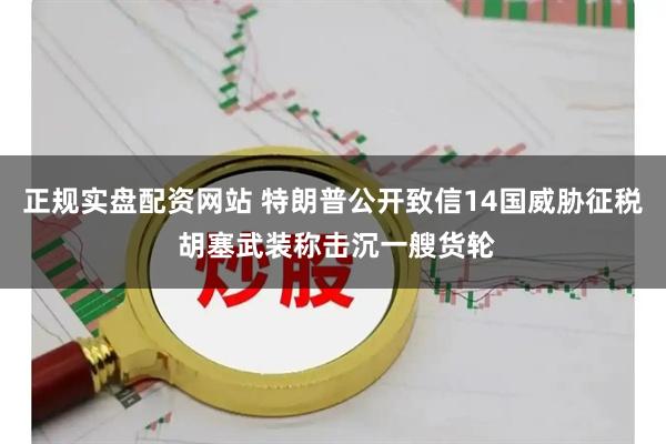 正规实盘配资网站 特朗普公开致信14国威胁征税 胡塞武装称击沉一艘货轮