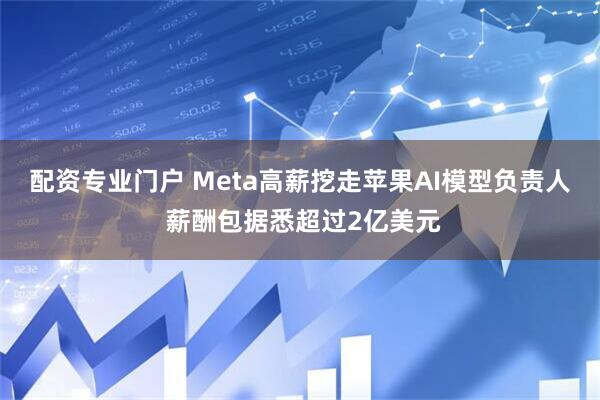 配资专业门户 Meta高薪挖走苹果AI模型负责人 薪酬包据悉超过2亿美元