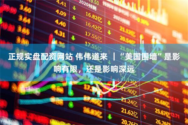 正规实盘配资网站 伟伟道来 ｜“美国围墙”是影响有限，还是影响深远