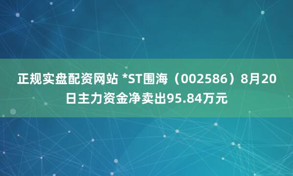 正规实盘配资网站 *ST围海（002586）8月20日主力资金净卖出95.84万元
