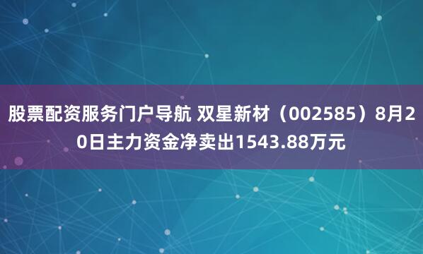股票配资服务门户导航 双星新材（002585）8月20日主力资金净卖出1543.88万元