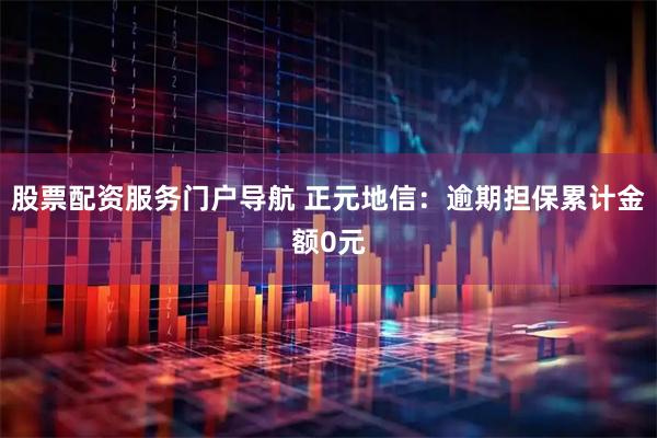股票配资服务门户导航 正元地信：逾期担保累计金额0元