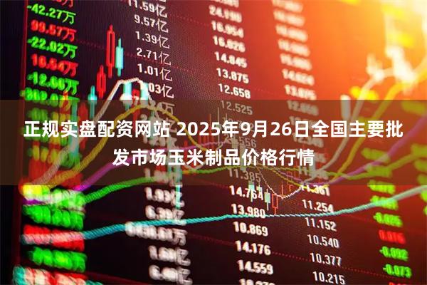 正规实盘配资网站 2025年9月26日全国主要批发市场玉米制品价格行情