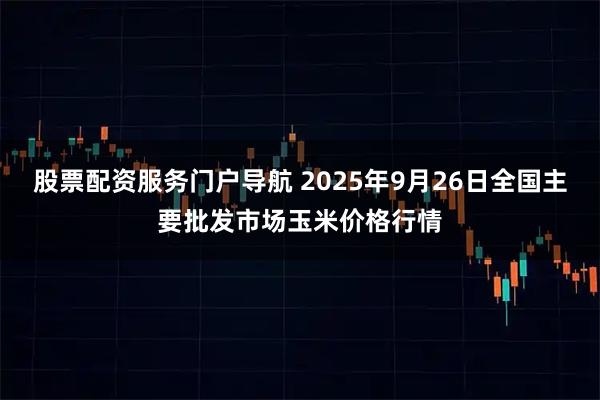 股票配资服务门户导航 2025年9月26日全国主要批发市场玉米价格行情