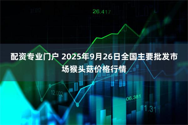 配资专业门户 2025年9月26日全国主要批发市场猴头菇价格行情