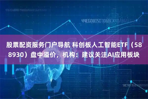 股票配资服务门户导航 科创板人工智能ETF（588930）盘中溢价，机构：建议关注AI应用板块