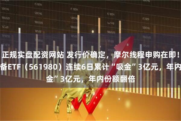 正规实盘配资网站 发行价确定，摩尔线程申购在即！半导体设备ETF（561980）连续6日累计“吸金”3亿元，年内份额翻倍