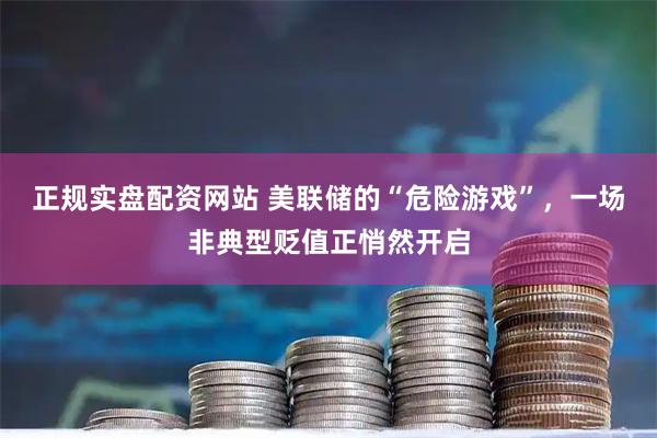 正规实盘配资网站 美联储的“危险游戏”，一场非典型贬值正悄然开启