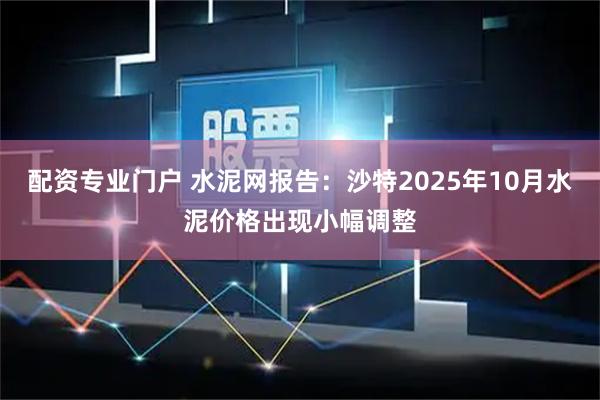 配资专业门户 水泥网报告：沙特2025年10月水泥价格出现小幅调整