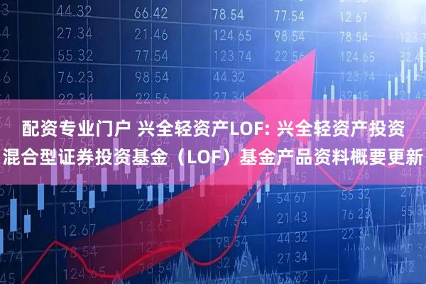 配资专业门户 兴全轻资产LOF: 兴全轻资产投资混合型证券投资基金（LOF）基金产品资料概要更新