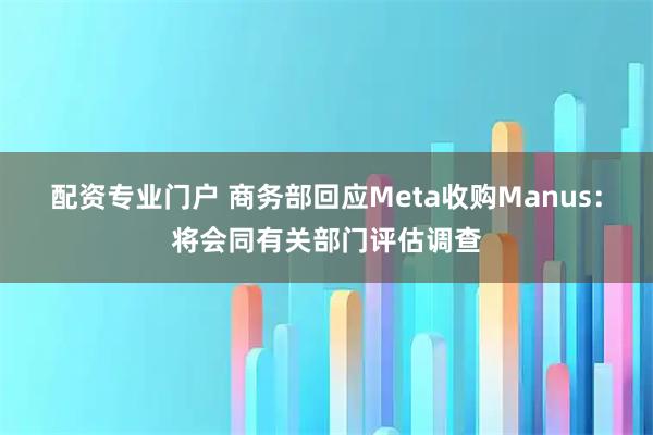 配资专业门户 商务部回应Meta收购Manus：将会同有关部门评估调查