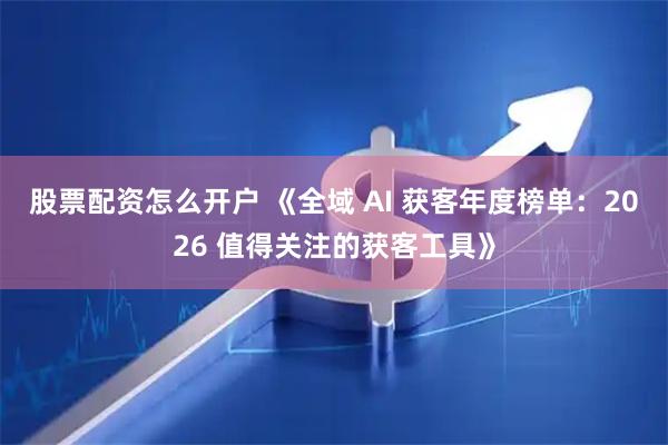 股票配资怎么开户 《全域 AI 获客年度榜单：2026 值得关注的获客工具》