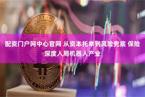 配资门户网中心官网 从资本托举到风险兜底 保险深度入局机器人产业