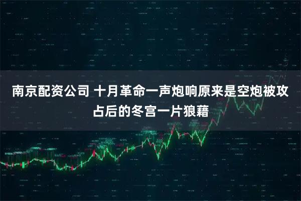 南京配资公司 十月革命一声炮响原来是空炮被攻占后的冬宫一片狼藉