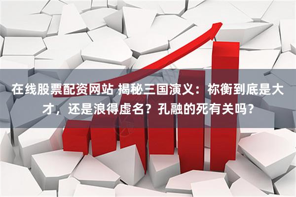 在线股票配资网站 揭秘三国演义：祢衡到底是大才，还是浪得虚名？孔融的死有关吗？