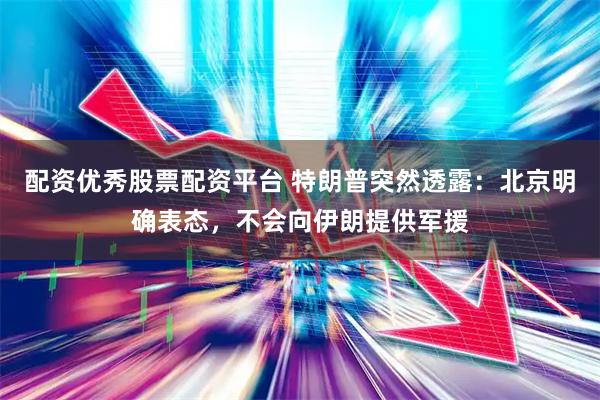 配资优秀股票配资平台 特朗普突然透露：北京明确表态，不会向伊朗提供军援