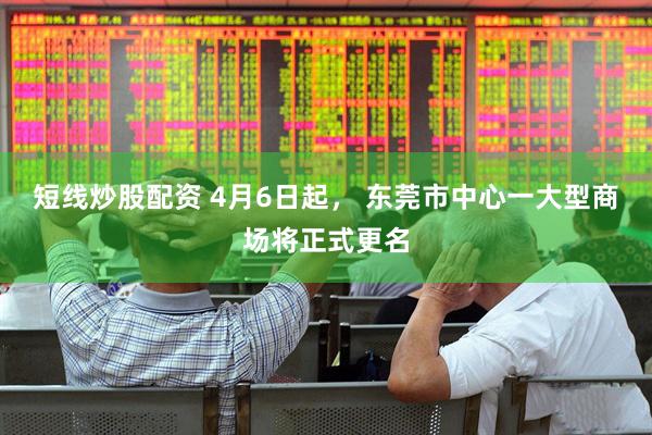 短线炒股配资 4月6日起， 东莞市中心一大型商场将正式更名
