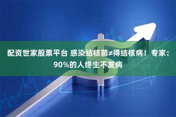 配资世家股票平台 感染结核菌≠得结核病！专家：90%的人终生不发病