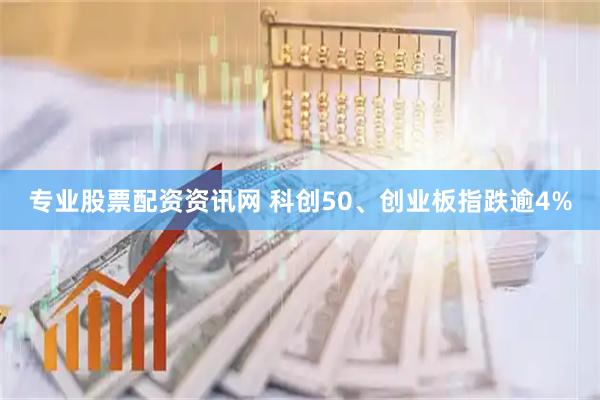 专业股票配资资讯网 科创50、创业板指跌逾4%