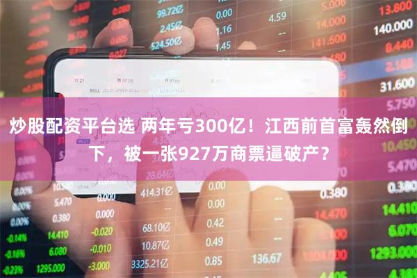 炒股配资平台选 两年亏300亿！江西前首富轰然倒下，被一张927万商票逼破产？