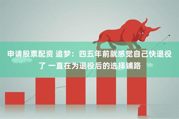 申请股票配资 追梦：四五年前就感觉自己快退役了 一直在为退役后的选择铺路