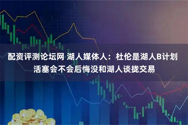 配资评测论坛网 湖人媒体人：杜伦是湖人B计划 活塞会不会后悔没和湖人谈拢交易