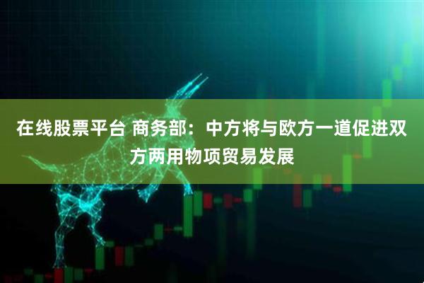 在线股票平台 商务部：中方将与欧方一道促进双方两用物项贸易发展