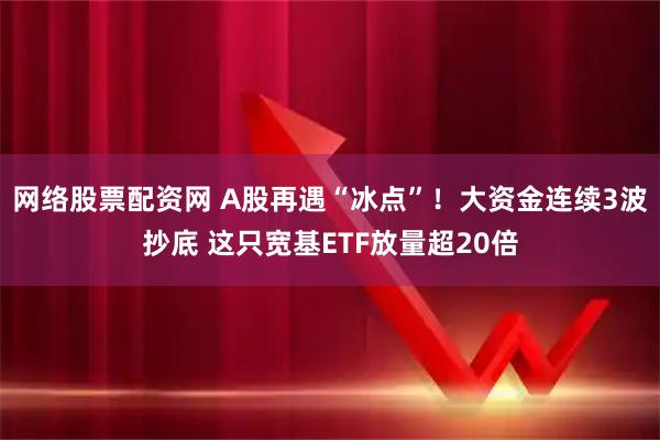 网络股票配资网 A股再遇“冰点”！大资金连续3波抄底 这只宽基ETF放量超20倍