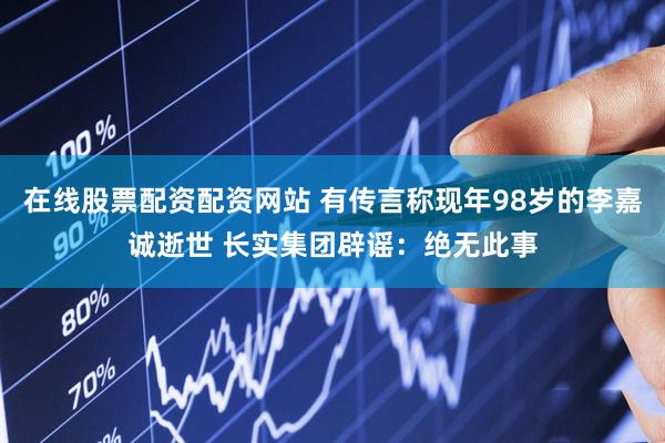 在线股票配资配资网站 有传言称现年98岁的李嘉诚逝世 长实集团辟谣：绝无此事